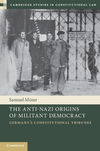 The Anti-Nazi Origins of Militant Democracy: Germany's Constitutional Tribunes.