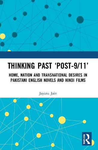 Thinking Past 'Post-9/11': Home, Nation and Transnational Desires in Pakistani English Novels and Hindi Films.