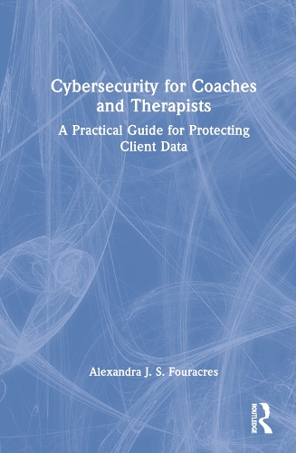 Cybersecurity for Coaches and Therapists: A Practical Guide for Protecting Client Data.