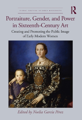 Portraiture, Gender, and Power in Sixteenth-Century Art: Creating and Promoting the Public Image of Early Modern Women.