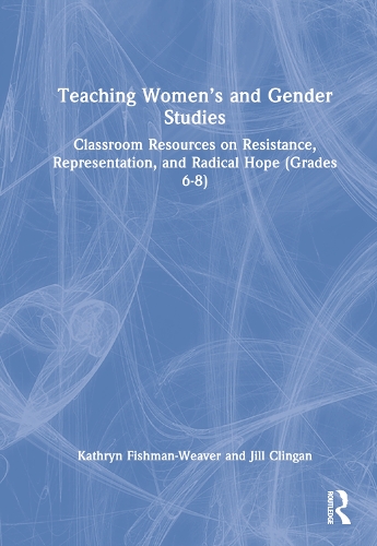 Teaching Women's and Gender Studies: Classroom Resources on Resistance, Representation, and Radical Hope (Grades 6-8).