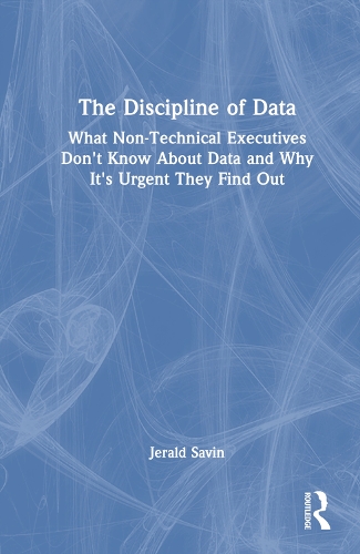The Discipline of Data: What Non-Technical Executives Don't Know About Data and Why It's Urgent They Find Out.