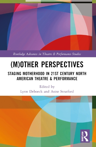 (M)Other Perspectives: Staging Motherhood in 21st Century North American Theatre & Performance.