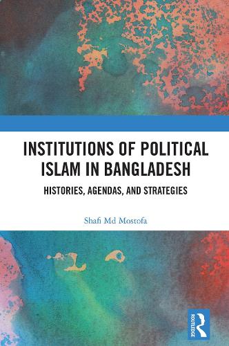 Institutions of Political Islam in Bangladesh: Histories, Agendas, and Strategies.