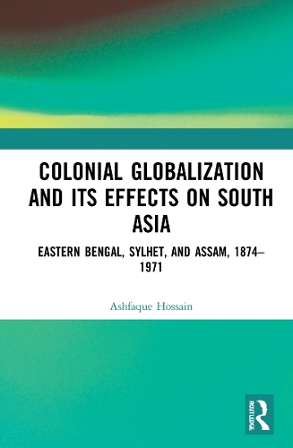 Colonial Globalization and its Effects on South Asia: Eastern Bengal, Sylhet, and Assam, 1874-1971.