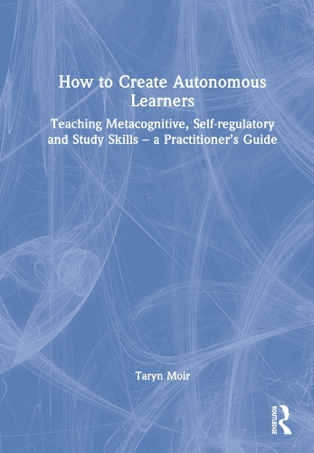 How to Create Autonomous Learners: Teaching Metacognitive, Self-regulatory and Study Skills - a Practitioner's Guide.