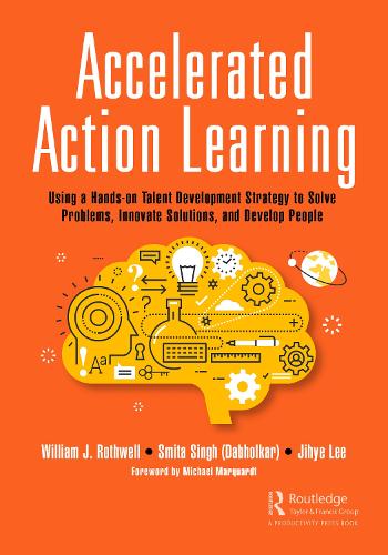 Accelerated Action Learning: Using a Hands-on Talent Development Strategy to Solve Problems, Innovate Solutions, and Develop People.