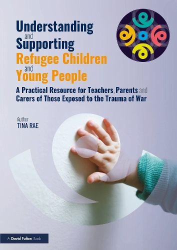 Understanding and Supporting Refugee Children and Young People: A Practical Resource for Teachers, Parents and Carers of Those Exposed to the Trauma of War.
