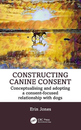 Constructing Canine Consent: Conceptualising and adopting a consent-focused relationship with dogs.