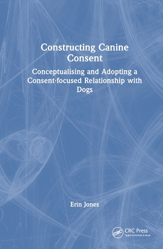 Constructing Canine Consent: Conceptualising and adopting a consent-focused relationship with dogs.