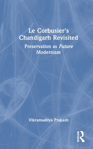 Le Corbusier's Chandigarh Revisited: Preservation as Future Modernism.