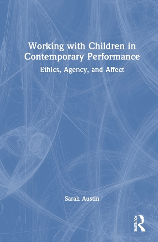 Working with Children in Contemporary Performance: Ethics, Agency and Affect.