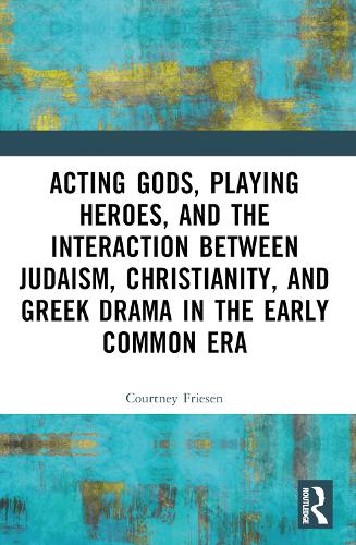 Acting Gods, Playing Heroes, and the Interaction between Judaism, Christianity, and Greek Drama in the Early Common Era.