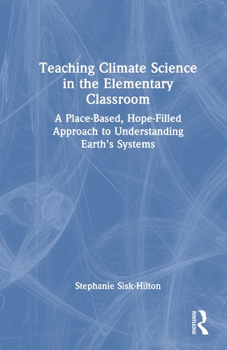 Teaching Climate Science in the Elementary Classroom: A Place-Based, Hope-Filled Approach to Understanding Earth's Systems.