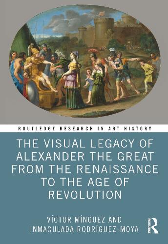 The Visual Legacy of Alexander the Great from the Renaissance to the Age of Revolution.