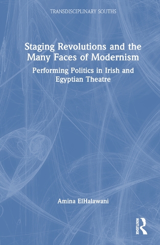 Staging Revolutions and the Many Faces of Modernism: Performing Politics in Irish and Egyptian Theatre.