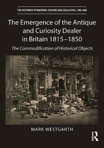 The Emergence of the Antique and Curiosity Dealer in Britain 1815-1850: The Commodification of Historical Objects.