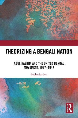 Theorizing a Bengali Nation: Abul Hashim and the United Bengal Movement, 1937-1947.