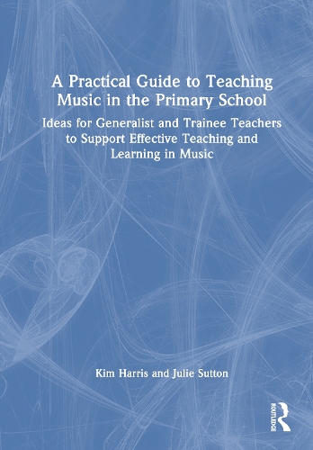 A Practical Guide to Teaching Music in the Primary School: Ideas for Generalist and Trainee Teachers to Support Effective Teaching and Learning in Music.