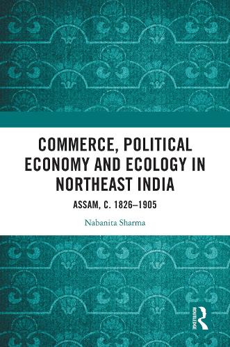 Commerce, Political Economy and Ecology in Northeast India: Assam, c. 1826-1905.