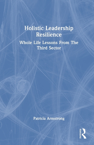 Holistic Leadership Resilience: Whole Life Lessons From The Third Sector.