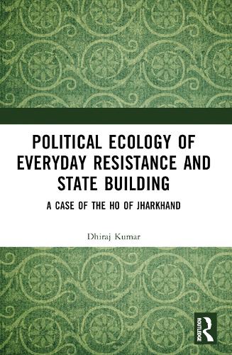 Political Ecology of Everyday Resistance and State Building: A Case of the Ho of Jharkhand.