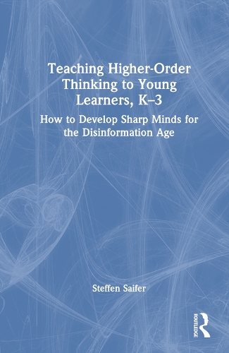 Teaching Higher-Order Thinking to Young Learners, K-3: How to Develop Sharp Minds for the Disinformation Age.