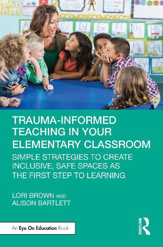 Trauma-Informed Teaching in Your Elementary Classroom: Simple Strategies to Create Inclusive, Safe Spaces as the First Step to Learning.