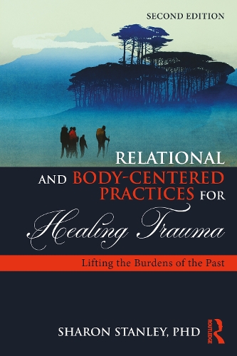 Relational and Body-Centered Practices for Healing Trauma: Lifting the Burdens of the Past. 2nd edition