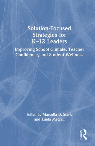 Solution-Focused Strategies for K-12 Leaders: Improving School Climate, Teacher Confidence, and Student Wellness.
