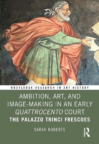 Ambition, Art, and Image-Making in an Early Quattrocento Court: The Palazzo Trinci Frescoes.