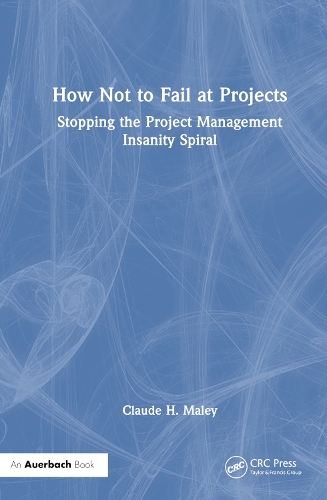 How Not to Fail at Projects: Stopping the Project Management Insanity Spiral.