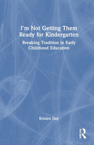 I'm Not Getting Them Ready for Kindergarten: Breaking Tradition in Early Childhood Education.
