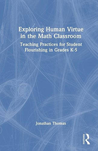 Exploring Human Virtue in the Math Classroom: Teaching Practices for Student Flourishing in Grades K-5.