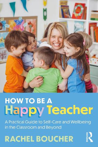 How to Be a Happy Teacher: A Practical Guide to Self-Care and Wellbeing in the Classroom and Beyond.