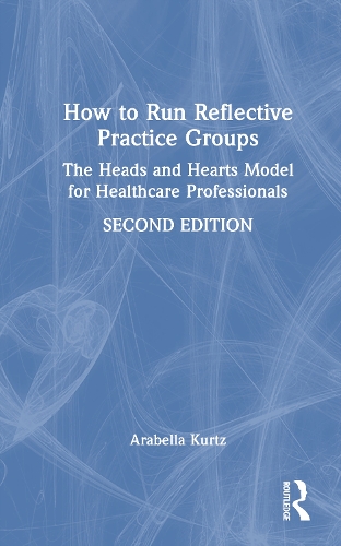 How to Run Reflective Practice Groups: The Heads and Hearts Model for Healthcare Professionals. 2nd edition