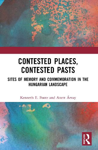 Contested Places, Contested Pasts: Sites of Memory and Commemoration in the Hungarian Landscape.