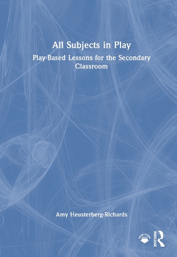 All Subjects in Play: Play-Based Lessons for the Secondary Classroom.