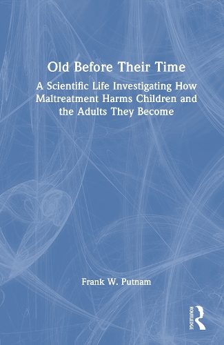 Old Before Their Time: A Scientific Life Investigating How Maltreatment Harms Children and the Adults They Become.