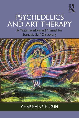 Psychedelics and Art Therapy: A Trauma-Informed Manual for Somatic Self-Discovery.