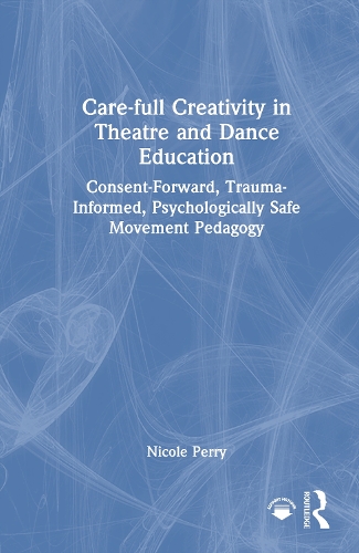 Care-full Creativity in Theatre and Dance Education: Consent-Forward, Trauma-Informed, Psychologically Safe Movement Pedagogy.