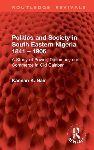 Politics and Society in South Eastern Nigeria 1841 - 1906: A Study of Power, Diplomacy and Commerce in Old Calabar.