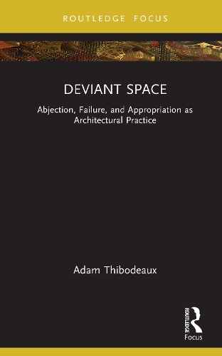 Deviant Space: Abjection, Failure, and Appropriation as Architectural Practice.