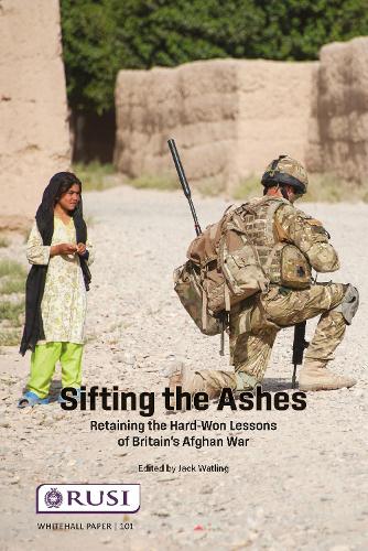 Sifting the Ashes: Retaining the Hard-Won Lessons of Britain's Afghan War.