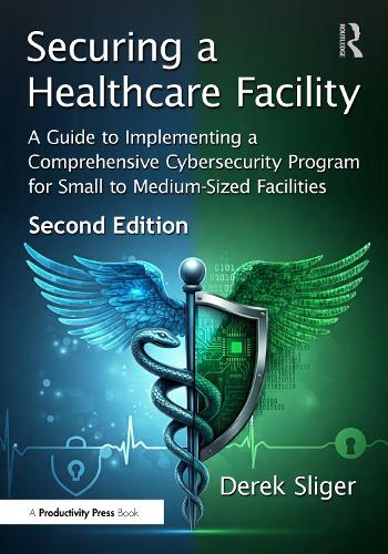 Securing a Healthcare Facility: A Guide to Implementing a Comprehensive Cybersecurity Program for Small to Medium-Sized Facilities. 2nd edition