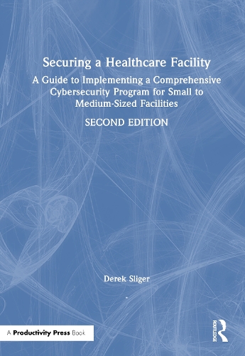 Securing a Healthcare Facility: A Guide to Implementing a Comprehensive Cybersecurity Program for Small to Medium-Sized Facilities. 2nd edition
