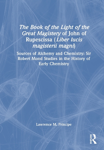 The Book of the Light of the Great Magistery of John of Rupescissa (Liber lucis magisterii magni): Sources of Alchemy and Chemistry: Sir Robert Mond Studies in the History of Early Chemistry.