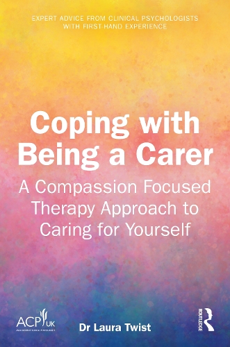 Coping with Being a Carer: A Compassion Focused Therapy Approach to Caring for Yourself.
