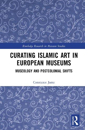 Curating Islamic Art in European Museums: Postcolonial Perspectives and Museological Transformations.