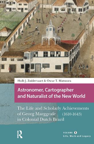 Astronomer, Cartographer and Naturalist of the New World: The Life and Scholarly Achievements of Georg Marggrafe (1610-1643) in Colonial Dutch Brazil. Volume 1: Life, Work and Legacy.